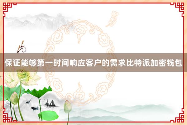 保证能够第一时间响应客户的需求比特派加密钱包