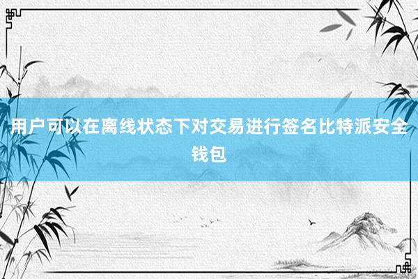 用户可以在离线状态下对交易进行签名比特派安全钱包