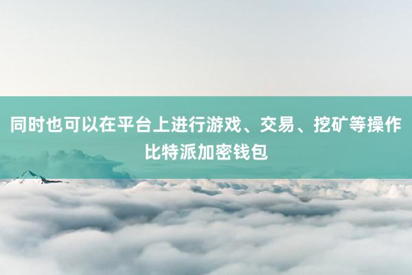 同时也可以在平台上进行游戏、交易、挖矿等操作比特派加密钱包