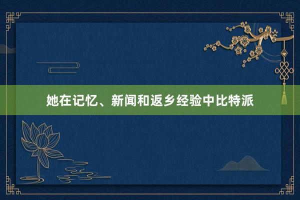 她在记忆、新闻和返乡经验中比特派