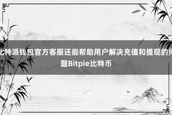 比特派钱包官方客服还能帮助用户解决充值和提现的问题Bitpie比特币