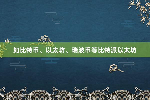 如比特币、以太坊、瑞波币等比特派以太坊