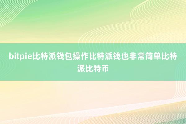 bitpie比特派钱包操作比特派钱也非常简单比特派比特币