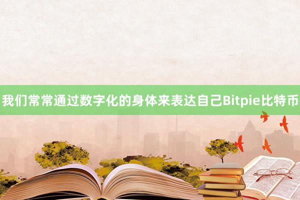 我们常常通过数字化的身体来表达自己Bitpie比特币