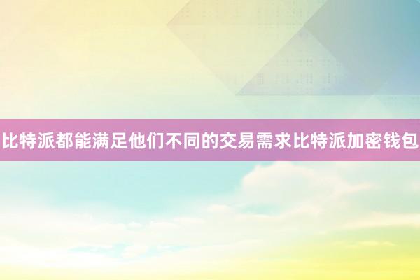 比特派都能满足他们不同的交易需求比特派加密钱包