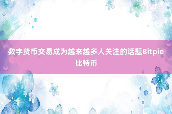 数字货币交易成为越来越多人关注的话题Bitpie比特币