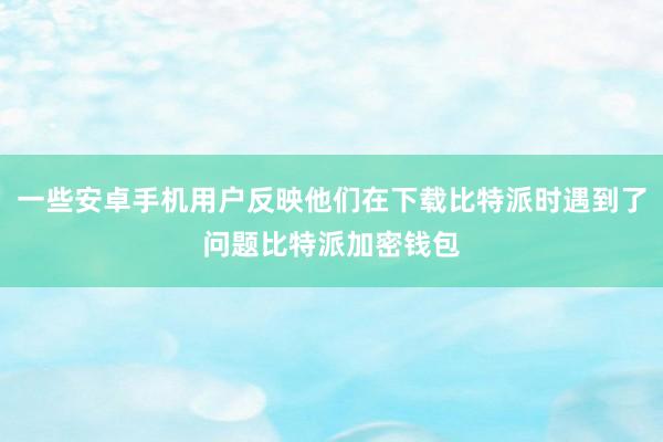 一些安卓手机用户反映他们在下载比特派时遇到了问题比特派加密钱包