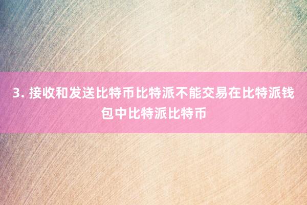 3. 接收和发送比特币比特派不能交易在比特派钱包中比特派比特币