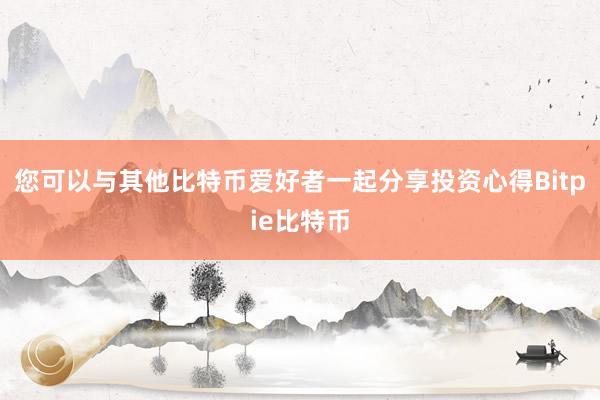 您可以与其他比特币爱好者一起分享投资心得Bitpie比特币