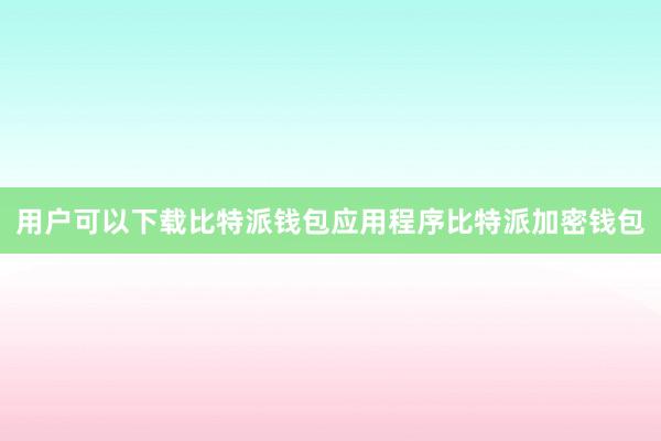 用户可以下载比特派钱包应用程序比特派加密钱包