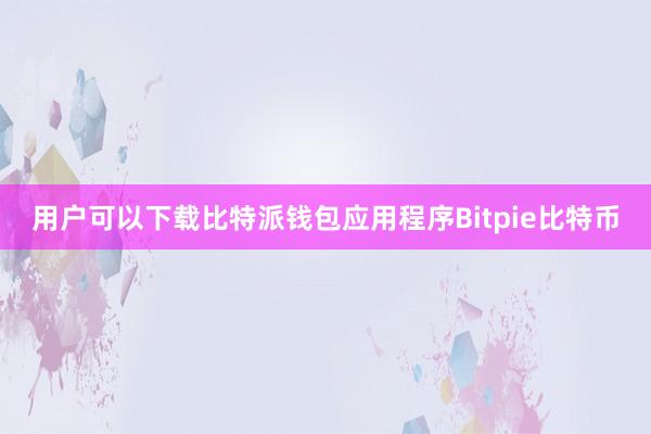 用户可以下载比特派钱包应用程序Bitpie比特币