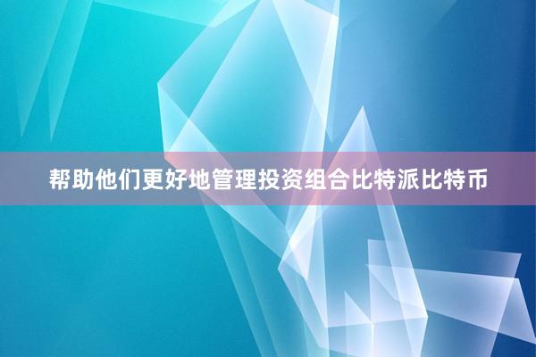 帮助他们更好地管理投资组合比特派比特币