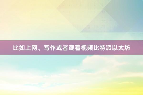 比如上网、写作或者观看视频比特派以太坊