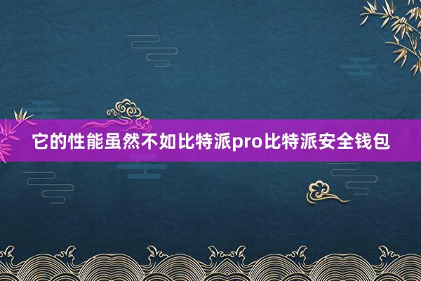 它的性能虽然不如比特派pro比特派安全钱包