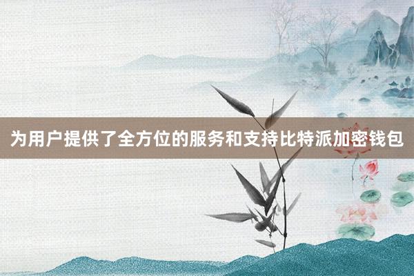 为用户提供了全方位的服务和支持比特派加密钱包