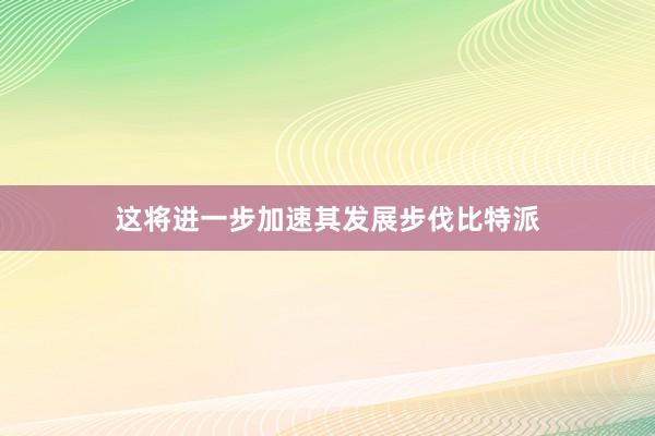 这将进一步加速其发展步伐比特派