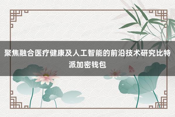 聚焦融合医疗健康及人工智能的前沿技术研究比特派加密钱包