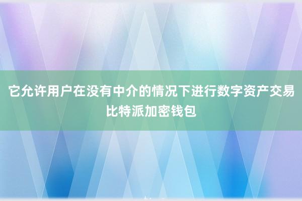 它允许用户在没有中介的情况下进行数字资产交易比特派加密钱包