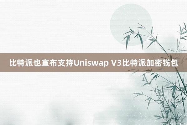 比特派也宣布支持Uniswap V3比特派加密钱包