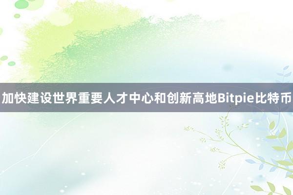 加快建设世界重要人才中心和创新高地Bitpie比特币