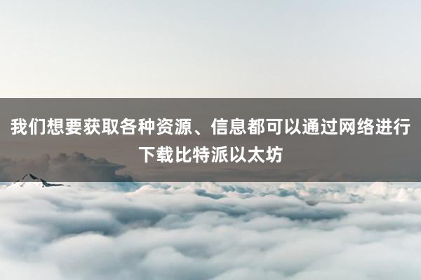 我们想要获取各种资源、信息都可以通过网络进行下载比特派以太坊