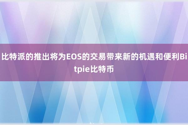 比特派的推出将为EOS的交易带来新的机遇和便利Bitpie比特币