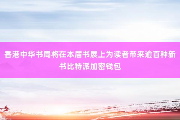 香港中华书局将在本届书展上为读者带来逾百种新书比特派加密钱包