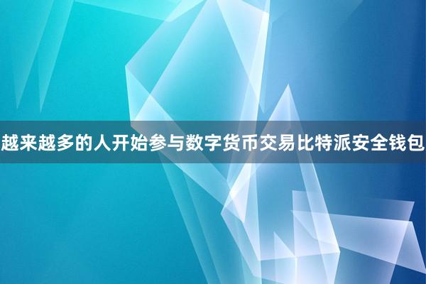 越来越多的人开始参与数字货币交易比特派安全钱包