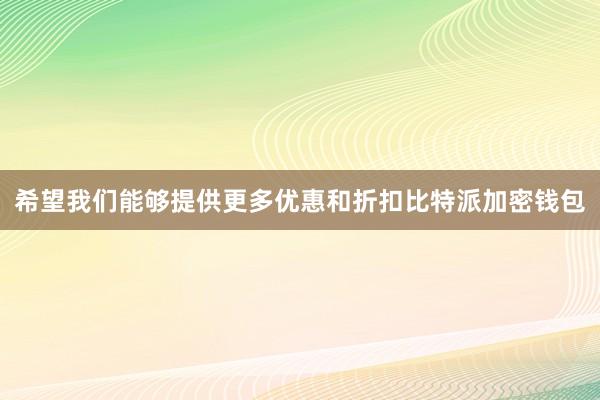 希望我们能够提供更多优惠和折扣比特派加密钱包