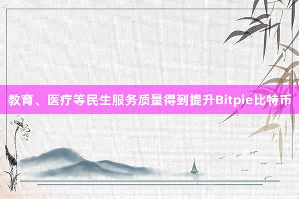 教育、医疗等民生服务质量得到提升Bitpie比特币