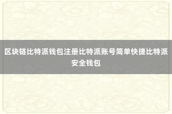 区块链比特派钱包注册比特派账号简单快捷比特派安全钱包