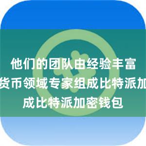 他们的团队由经验丰富的数字货币领域专家组成比特派加密钱包