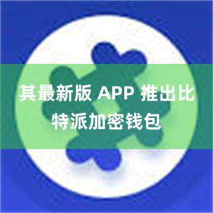 其最新版 APP 推出比特派加密钱包