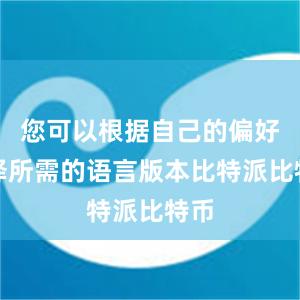 您可以根据自己的偏好选择所需的语言版本比特派比特币